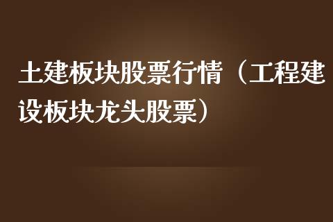 土建板块股票行情（工程建设板块龙头股票）_https://www.ltsssb.com_股市分析_第1张