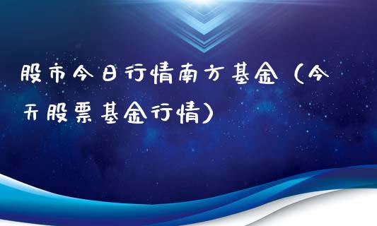 股市今日行情南方基金（今天股票基金行情）_https://www.ltsssb.com_基金频道_第1张