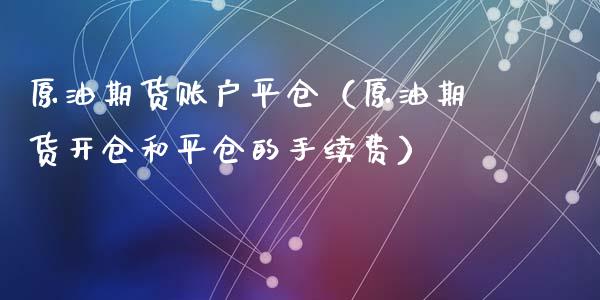 原油期货账户平仓（原油期货开仓和平仓的手续费）_https://www.ltsssb.com_期货行情_第1张
