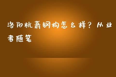 洛阳杭萧钢构怎么样？从业者随笔_https://www.ltsssb.com_期货在线_第1张