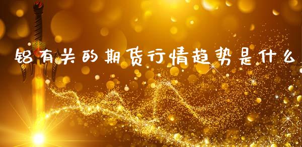 铝有关的期货行情趋势是什么_https://www.ltsssb.com_期货密码_第1张