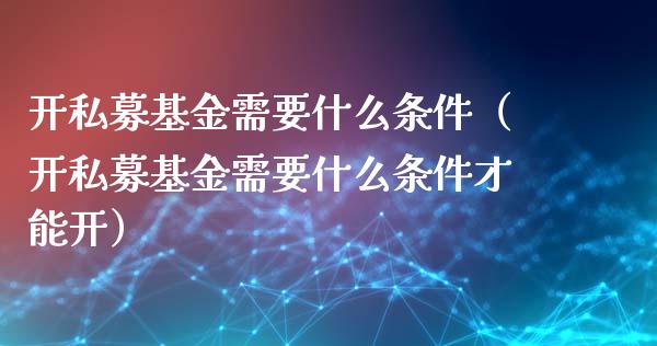 开私募基金需要什么条件（开私募基金需要什么条件才能开）_https://www.ltsssb.com_国际财经_第1张