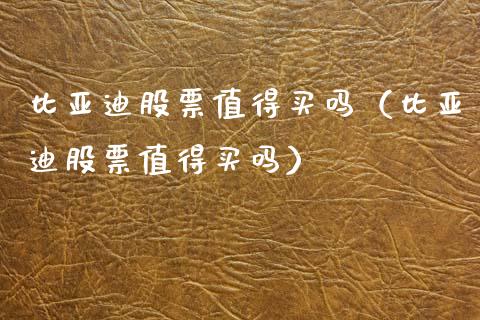 比亚迪股票值得买吗（比亚迪股票值得买吗）_https://www.ltsssb.com_新股数据_第1张