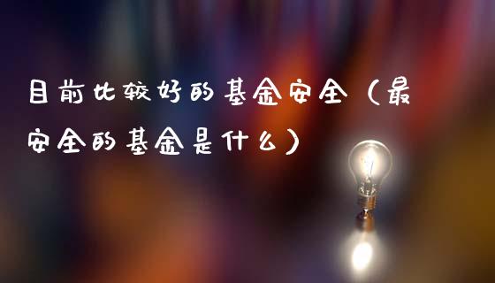目前比较好的基金安全（最安全的基金是什么）_https://www.ltsssb.com_国际财经_第1张