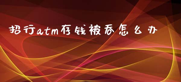 招行atm存钱被吞怎么办_https://www.ltsssb.com_国际财经_第1张