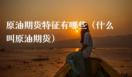 原油期货特征有哪些（什么叫原油期货）_https://www.ltsssb.com_期货密码_第1张