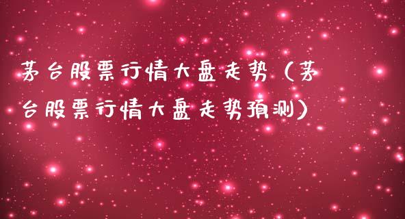 茅台股票行情大盘走势（茅台股票行情大盘走势预测）_https://www.ltsssb.com_股市分析_第1张