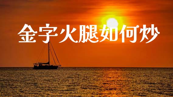 金字火腿如何炒_https://www.ltsssb.com_期货行情_第1张