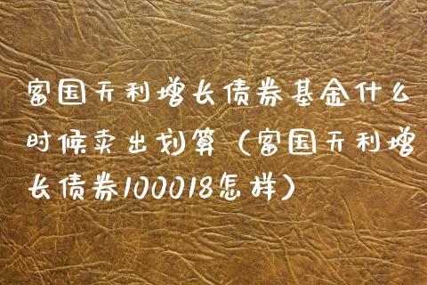 富国天利增长债券基金什么时候卖出划算（富国天利增长债券100018怎样）_https://www.ltsssb.com_基金频道_第1张