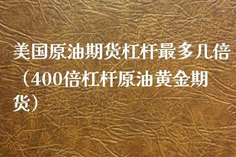 美国原油期货杠杆最多几倍（400倍杠杆原油黄金期货）_https://www.ltsssb.com_期货密码_第1张