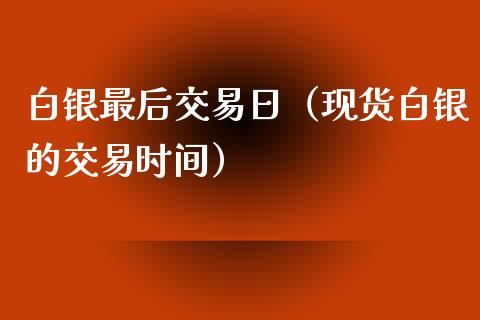 白银最后交易日（现货白银的交易时间）_https://www.ltsssb.com_期货密码_第1张