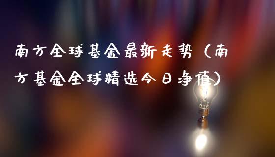 南方全球基金最新走势（南方基金全球精选今日净值）_https://www.ltsssb.com_国际财经_第1张