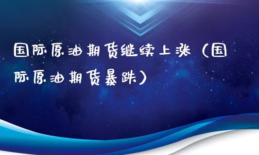 国际原油期货继续上涨（国际原油期货暴跌）_https://www.ltsssb.com_期货密码_第1张