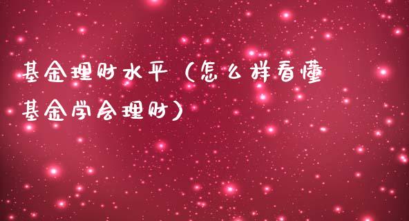 基金理财水平（怎么样看懂基金学会理财）_https://www.ltsssb.com_基金频道_第1张