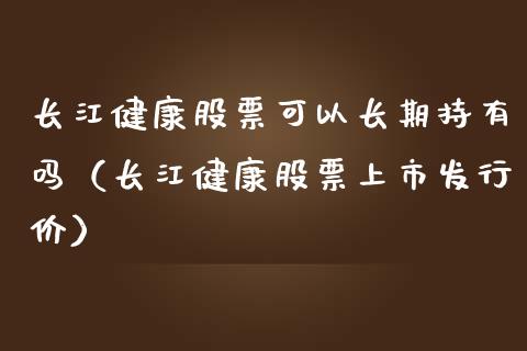 长江健康股票可以长期持有吗（长江健康股票上市发行价）_https://www.ltsssb.com_股市分析_第1张