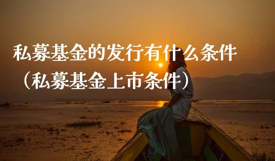私募基金的发行有什么条件（私募基金上市条件）_https://www.ltsssb.com_基金频道_第1张