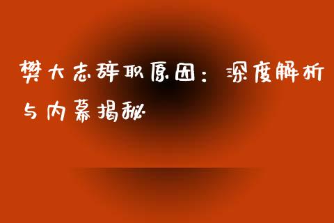 樊大志辞职原因：深度解析与内幕揭秘_https://www.ltsssb.com_股票理论_第1张