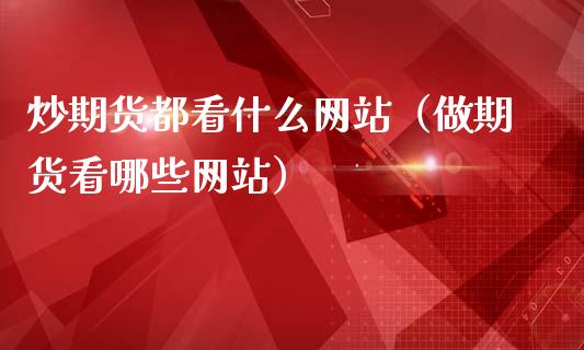 炒期货都看什么网站（做期货看哪些网站）_https://www.ltsssb.com_期货密码_第1张