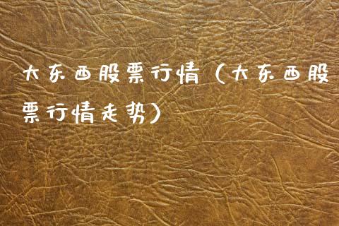 大东西股票行情（大东西股票行情走势）_https://www.ltsssb.com_股市分析_第1张