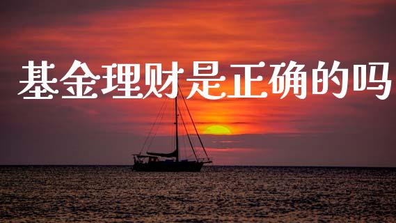 基金理财是正确的吗_https://www.ltsssb.com_基金频道_第1张