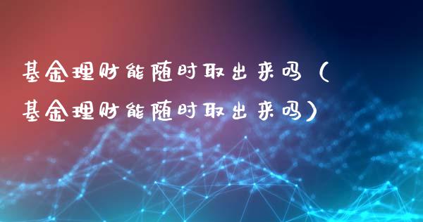 基金理财能随时取出来吗（基金理财能随时取出来吗）_https://www.ltsssb.com_基金频道_第1张