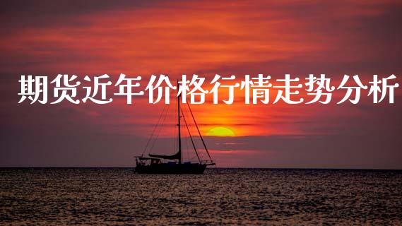 期货近年价格行情走势分析_https://www.ltsssb.com_期货密码_第1张