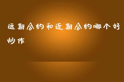 远期合约和近期合约哪个好炒作_https://www.ltsssb.com_期货密码_第1张