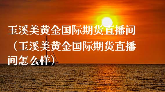 玉溪美黄金国际期货直播间（玉溪美黄金国际期货直播间怎么样）_https://www.ltsssb.com_期货在线_第1张