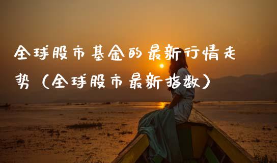 全球股市基金的最新行情走势（全球股市最新指数）_https://www.ltsssb.com_国际财经_第1张