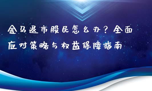 金马退市股民怎么办？全面应对策略与权益保障指南_https://www.ltsssb.com_期货行情_第1张