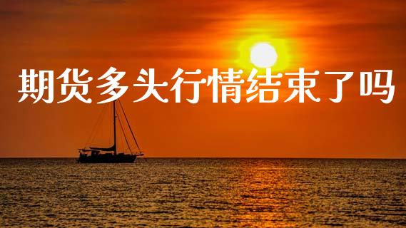 期货多头行情结束了吗_https://www.ltsssb.com_期货在线_第1张