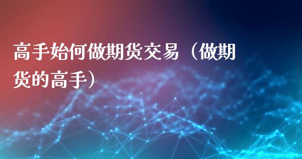 高手始何做期货交易（做期货的高手）_https://www.ltsssb.com_期货密码_第1张