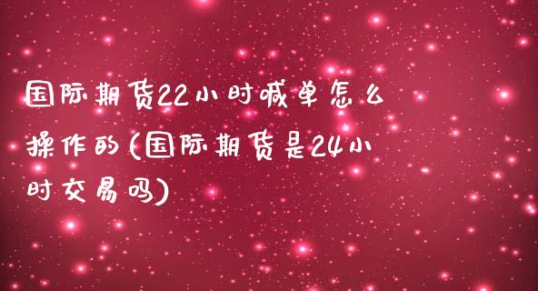 国际期货22小时喊单怎么操作的(国际期货是24小时交易吗)_https://www.ltsssb.com_股票理论_第1张