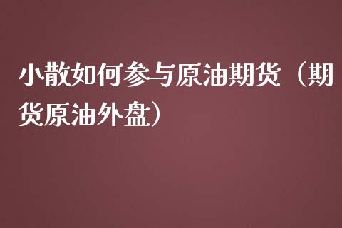 小散如何参与原油期货（期货原油外盘）_https://www.ltsssb.com_期货密码_第1张