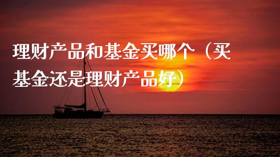 理财产品和基金买哪个（买基金还是理财产品好）_https://www.ltsssb.com_基金频道_第1张
