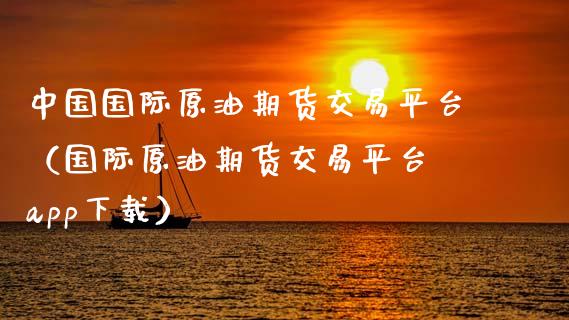 中国国际原油期货交易平台（国际原油期货交易平台 app下载）_https://www.ltsssb.com_期货密码_第1张