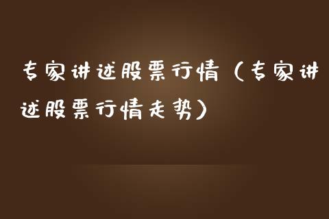 专家讲述股票行情（专家讲述股票行情走势）_https://www.ltsssb.com_股市分析_第1张