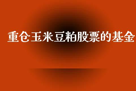 重仓玉米豆粕股票的基金_https://www.ltsssb.com_基金频道_第1张
