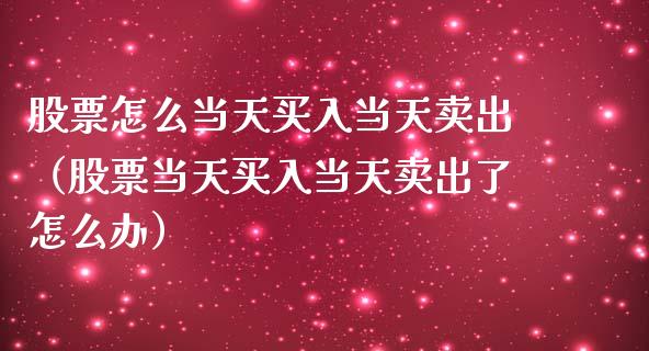 股票怎么当天买入当天卖出（股票当天买入当天卖出了怎么办）_https://www.ltsssb.com_新股数据_第1张