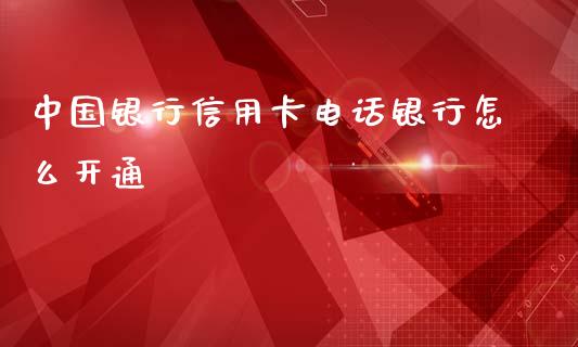 中国银行信用卡电话银行怎么开通_https://www.ltsssb.com_股市分析_第1张