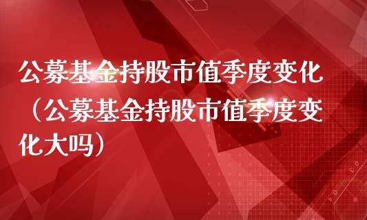 公募基金持股市值季度变化（公募基金持股市值季度变化大吗）_https://www.ltsssb.com_基金频道_第1张