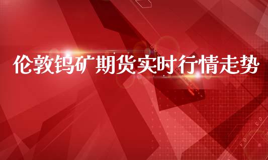伦敦钨矿期货实时行情走势_https://www.ltsssb.com_期货行情_第1张