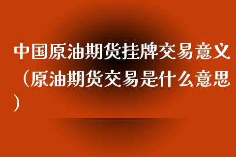 中国原油期货挂牌交易意义（原油期货交易是什么意思）_https://www.ltsssb.com_期货密码_第1张