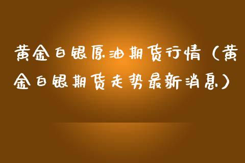 黄金白银原油期货行情（黄金白银期货走势最新消息）_https://www.ltsssb.com_期货密码_第1张