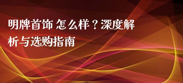 明牌首饰 怎么样？深度解析与选购指南_https://www.ltsssb.com_期货行情_第1张