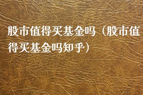 股市值得买基金吗（股市值得买基金吗知乎）_https://www.ltsssb.com_基金频道_第1张