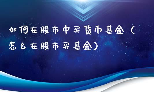 如何在股市中买货币基金（怎么在股市买基金）_https://www.ltsssb.com_基金频道_第1张