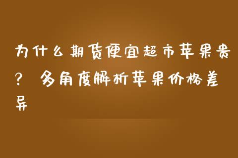 为什么期货便宜超市苹果贵？ 多角度解析苹果价格差异_https://www.ltsssb.com_期货密码_第1张