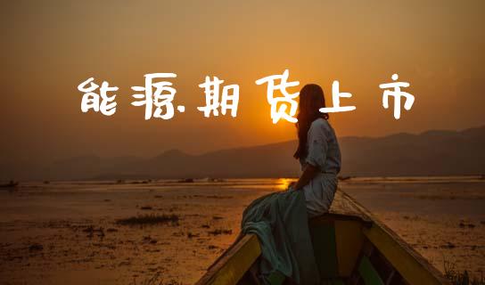 能源期货上市_https://www.ltsssb.com_期货行情_第1张