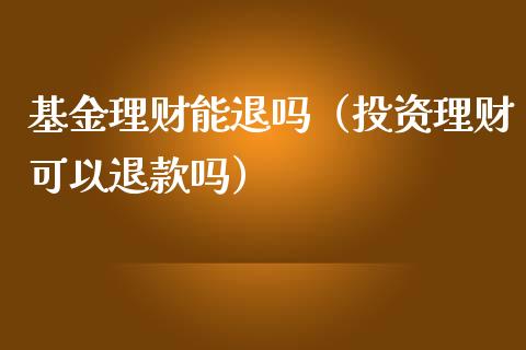 基金理财能退吗（投资理财可以退款吗）_https://www.ltsssb.com_基金频道_第1张
